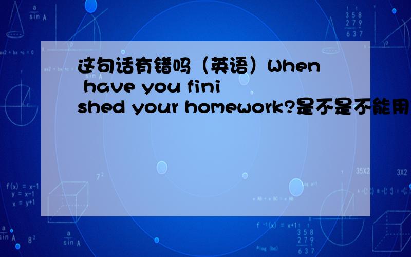 这句话有错吗（英语）When have you finished your homework?是不是不能用完成时要用一般过去时啊?为什么呢?