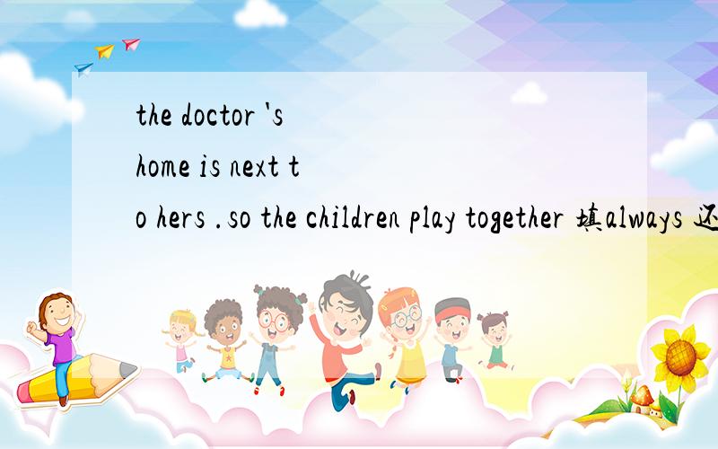 the doctor 's home is next to hers .so the children play together 填always 还是often