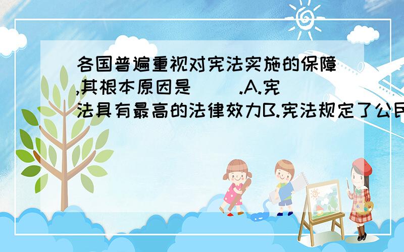 各国普遍重视对宪法实施的保障,其根本原因是（ ）.A.宪法具有最高的法律效力B.宪法规定了公民的基本权利和义务C.宪法有严格的修改程序D.宪法确认、维护统治阶级的根本利益告诉出处是