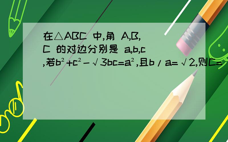 在△ABC 中,角 A,B,C 的对边分别是 a,b,c,若b²+c²-√3bc=a²,且b/a=√2,则C=