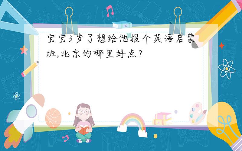 宝宝3岁了想给他报个英语启蒙班,北京的哪里好点?