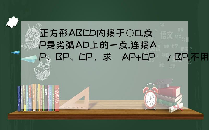 正方形ABCD内接于○O,点P是劣弧AD上的一点,连接AP、BP、CP、求(AP+CP)/BP,不用三角函数可以做吗