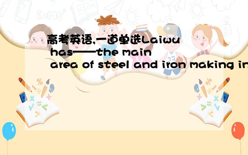 高考英语,一道单选Laiwu has——the main area of steel and iron making in China since the 1990s.A.been known as,B.been famous for,C.become known to,D.been famous in,