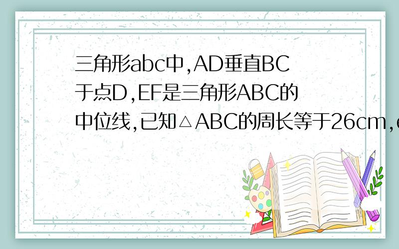 三角形abc中,AD垂直BC于点D,EF是三角形ABC的中位线,已知△ABC的周长等于26cm,ef=4cm,试求四边形AEDF周长