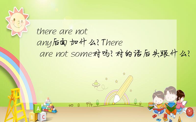 there are not any后面加什么?There are not some对吗?对的话后头跟什么?