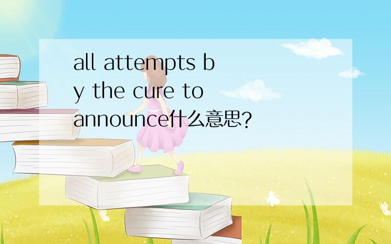 all attempts by the cure to announce什么意思?