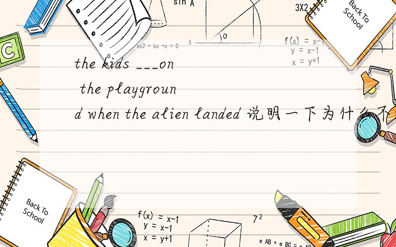 the kids ___on the playground when the alien landed 说明一下为什么不选b?
