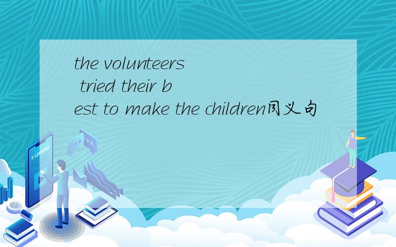 the volunteers tried their best to make the children同义句