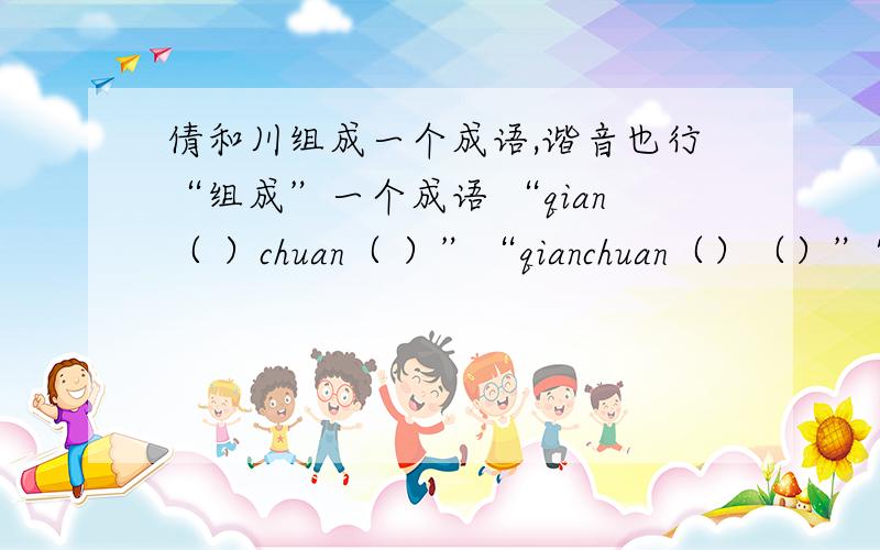 倩和川组成一个成语,谐音也行“组成”一个成语 “qian（ ）chuan（ ）”“qianchuan（）（）”