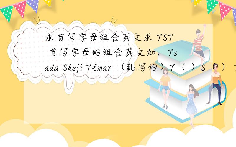求首写字母组合英文求 TST 首写字母的组合英文如：Tsada Skeji Tlmar （乱写的）T（ ）S（ ） T（ ）如果有请附上中文翻译和表达的意思