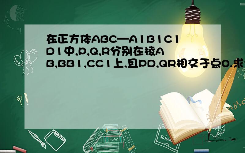 在正方体ABC—A1B1C1D1中,P,Q,R分别在棱AB,BB1,CC1上,且PD,QR相交于点O.求证：O、B、C三点共线