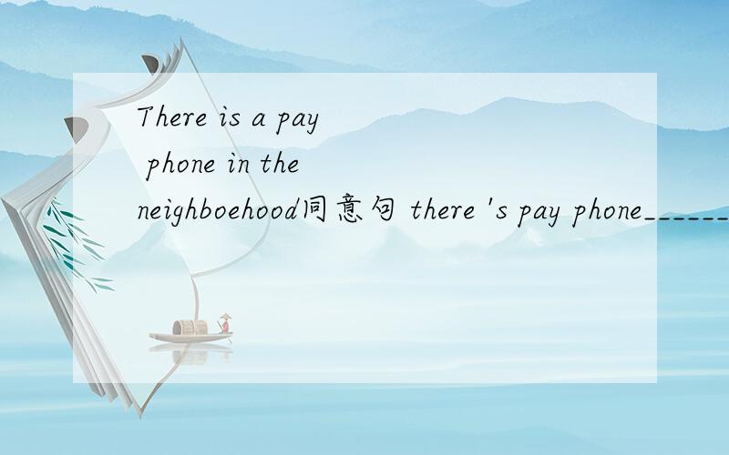 There is a pay phone in the neighboehood同意句 there 's pay phone________________
