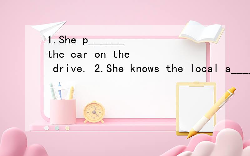 1.She p______ the car on the drive. 2.She knows the local a_____ very well.3.The s_______ on the wall said 