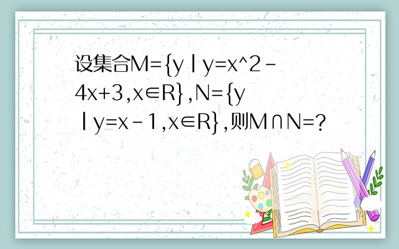 设集合M={y|y=x^2-4x+3,x∈R},N={y|y=x-1,x∈R},则M∩N=?