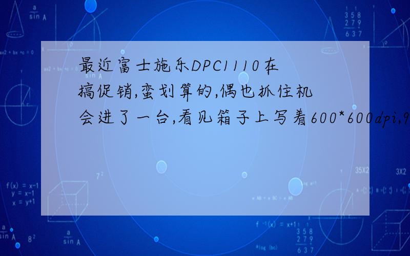 最近富士施乐DPC1110在搞促销,蛮划算的,偶也抓住机会进了一台,看见箱子上写着600*600dpi,9600*600dpi(增强),想问下DPI是什么意思呢?