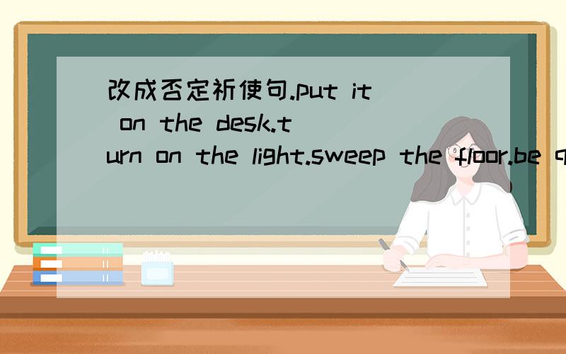 改成否定祈使句.put it on the desk.turn on the light.sweep the floor.be quiet.les'go.