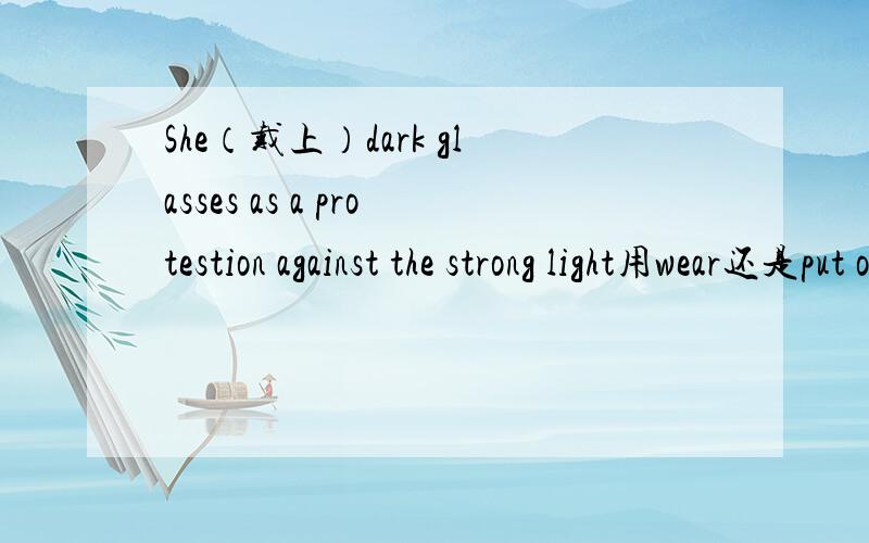 She（戴上）dark glasses as a protestion against the strong light用wear还是put on.