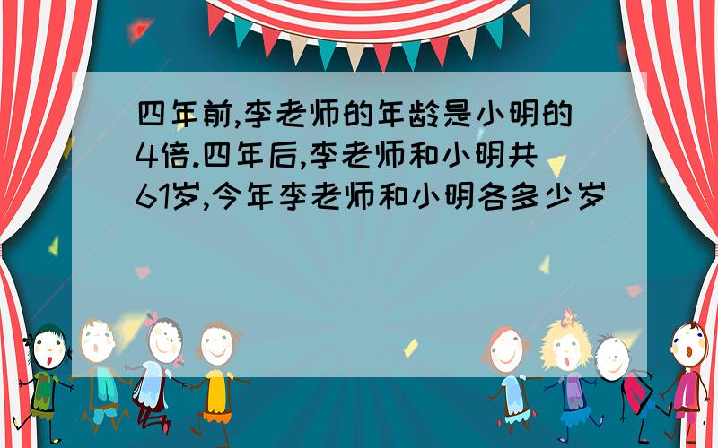 四年前,李老师的年龄是小明的4倍.四年后,李老师和小明共61岁,今年李老师和小明各多少岁