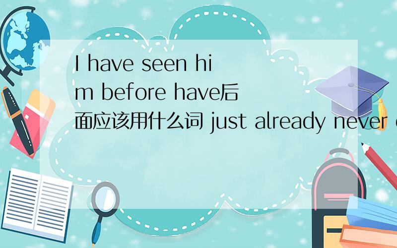 I have seen him before have后面应该用什么词 just already never ever 还是since