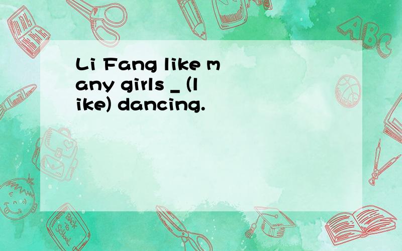Li Fang like many girls _ (like) dancing.