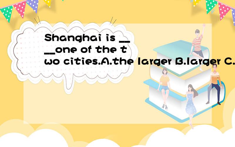 Shanghai is ____one of the two cities.A.the larger B.larger C.the lagest D.largest