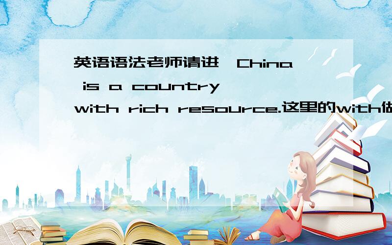 英语语法老师请进,China is a country with rich resource.这里的with做什么成分?它的功能是什么?