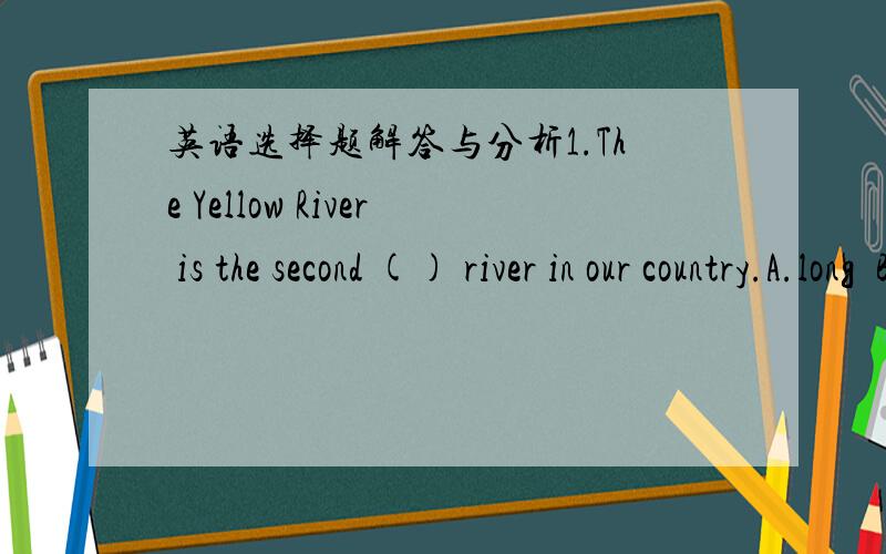 英语选择题解答与分析1.The Yellow River is the second () river in our country.A.long  B.longest  C.longer    D.the longest 2.This year the farmers produced () grain () they did last year.A. as less…as  B.as few…than  C.less…than  D.few