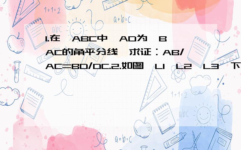 1.在△ABC中,AD为∠BAC的角平分线,求证：AB/AC=BD/DC.2.如图,L1‖L2‖L3,下列比例式正确的是（）A.AD/DF=CE/BCB.AD/BE=BC/AFC.CE/DF=AD/BCD.AF/DF=BE/CE说明理由,