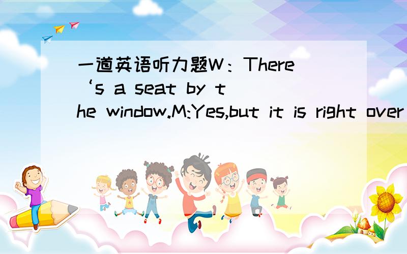 一道英语听力题W：There‘s a seat by the window.M:Yes,but it is right over the wing.We wouldn't be able to see anything.判断对话发生的场所ON A PLANE 为什么?