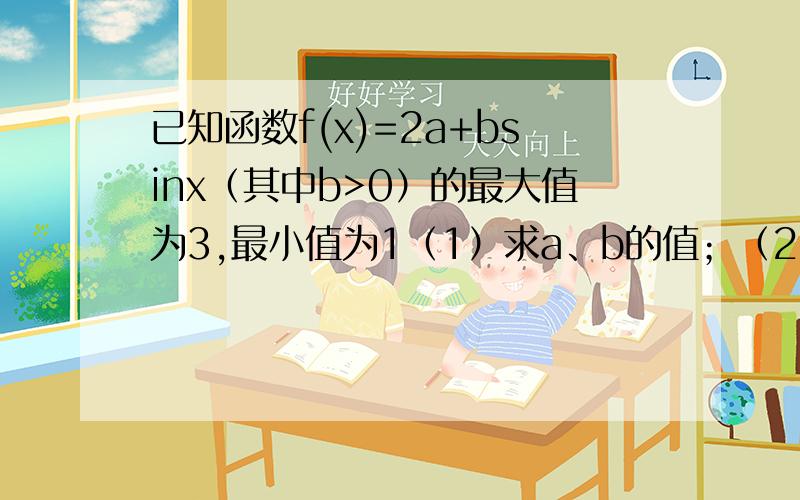 已知函数f(x)=2a+bsinx（其中b>0）的最大值为3,最小值为1（1）求a、b的值；（2）若x∈[-4分之π,4分之π],求函数f(x)的取值范围