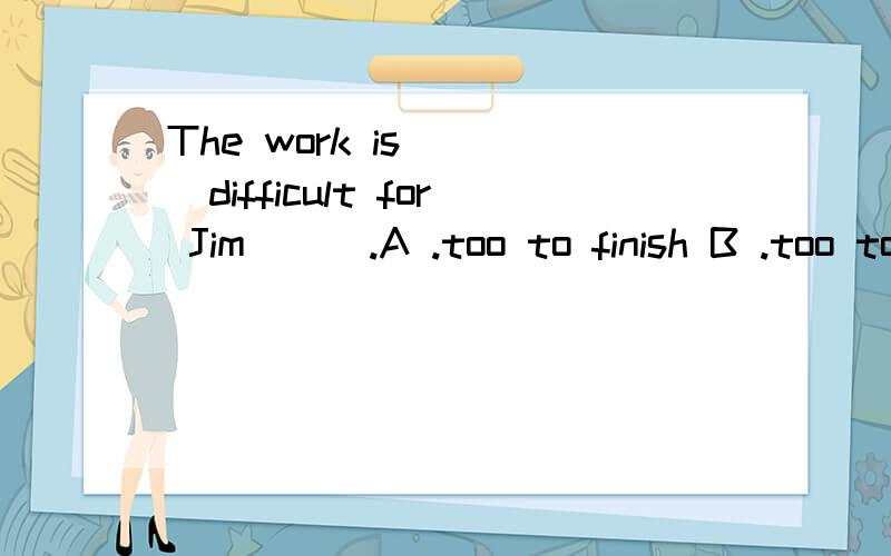 The work is ___difficult for Jim___.A .too to finish B .too to finish it C .to too finish D.too;