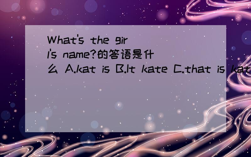 What's the girl's name?的答语是什么 A.kat is B.It kate C.that is kate D.her name is kate