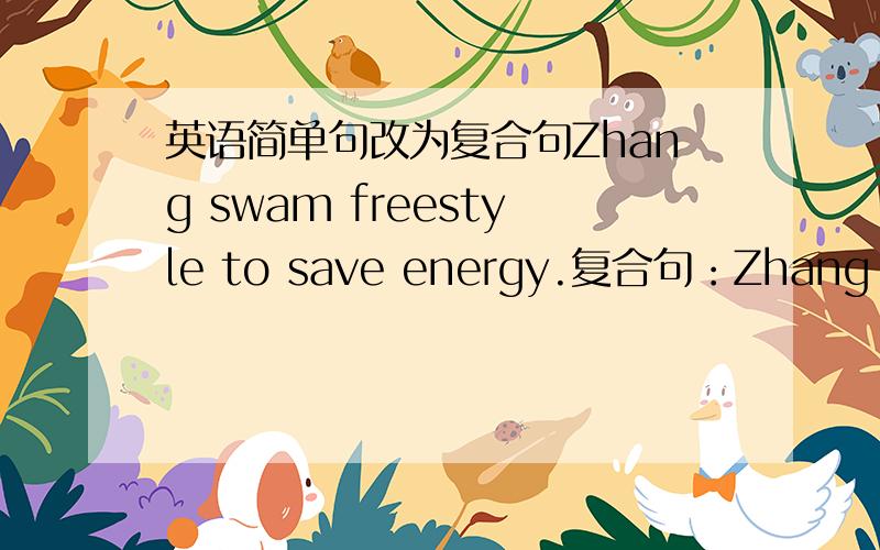 英语简单句改为复合句Zhang swam freestyle to save energy.复合句：Zhang swam freestyle_________ he sould save energy.