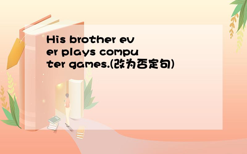 His brother ever plays computer games.(改为否定句)