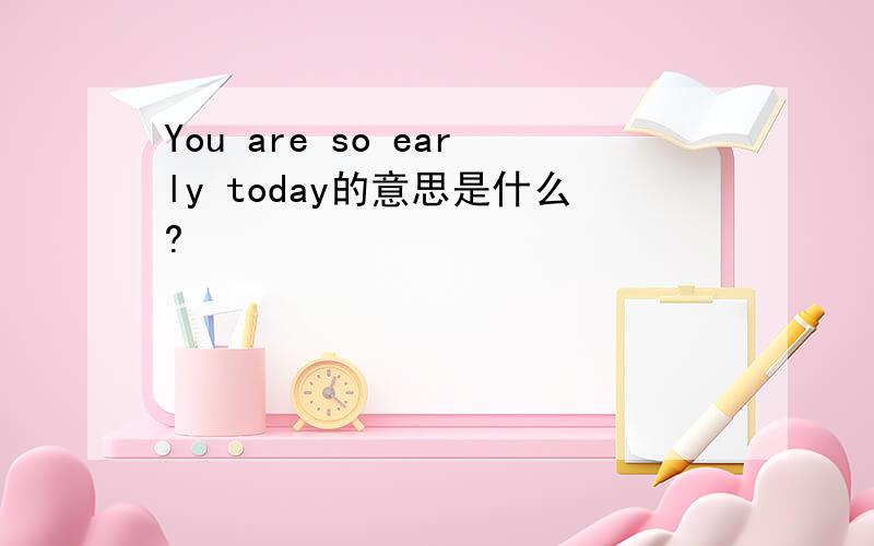 You are so early today的意思是什么?