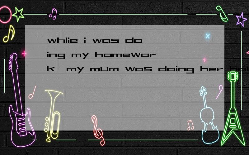 whlie i was doing my homework,my mum was doing her housework.和whlie i was doing my homework,my mum did her housework.有什么区别?请在23点前给答案!