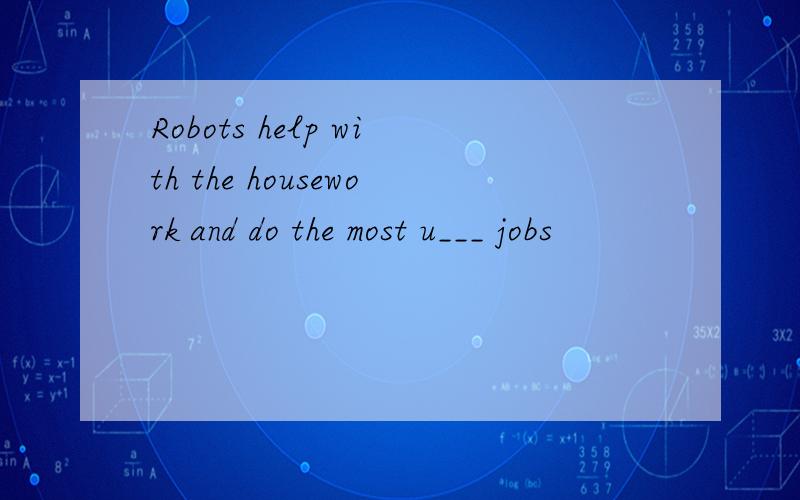 Robots help with the housework and do the most u___ jobs