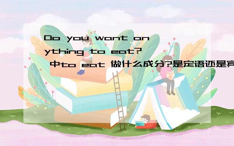 Do you want anything to eat? 中to eat 做什么成分?是定语还是宾语补足语?为什么?