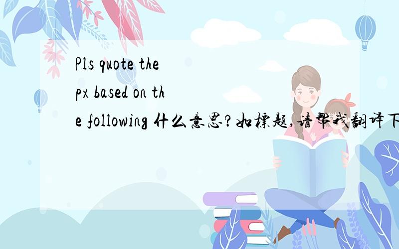 Pls quote the px based on the following 什么意思?如标题,请帮我翻译下,关于外贸的