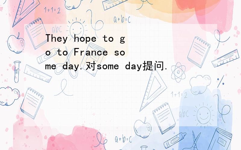 They hope to go to France some day.对some day提问.