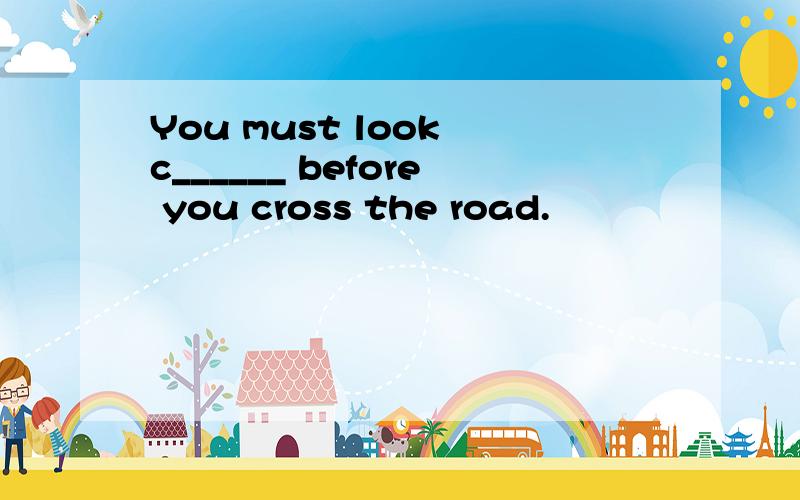 You must look c______ before you cross the road.