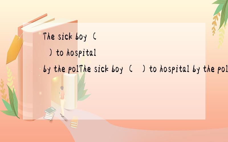 The sick boy ( )to hospital by the polThe sick boy ( )to hospital by the police yesterdayA.is taken B.was taken C.takensD.took