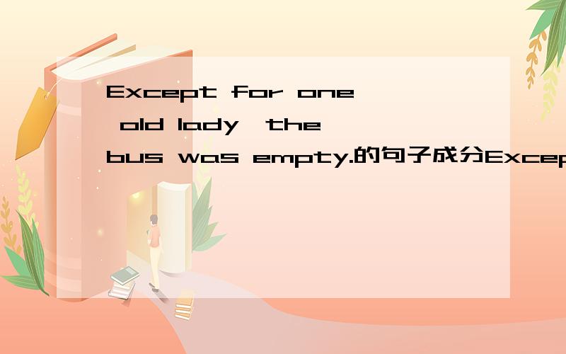 Except for one old lady,the bus was empty.的句子成分Except for one old lady,the bus was empty.中 Except for one old lady,是什么成分except 的词性是介词还是连词?