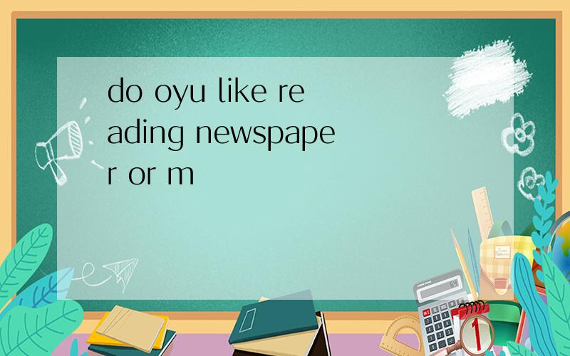 do oyu like reading newspaper or m