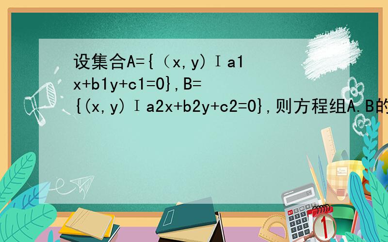 设集合A={（x,y)Ιa1x+b1y+c1=0},B={(x,y)Ιa2x+b2y+c2=0},则方程组A.B的解集是?方程（a1x+b1y+c1)(a2x+..设集合A={（x,y)Ιa1x+b1y+c1=0},B={(x,y)Ιa2x+b2y+c2=0},则方程组A.B的解集是?方程（a1x+b1y+c1)(a2x+b2y+c2)=0的解集是?