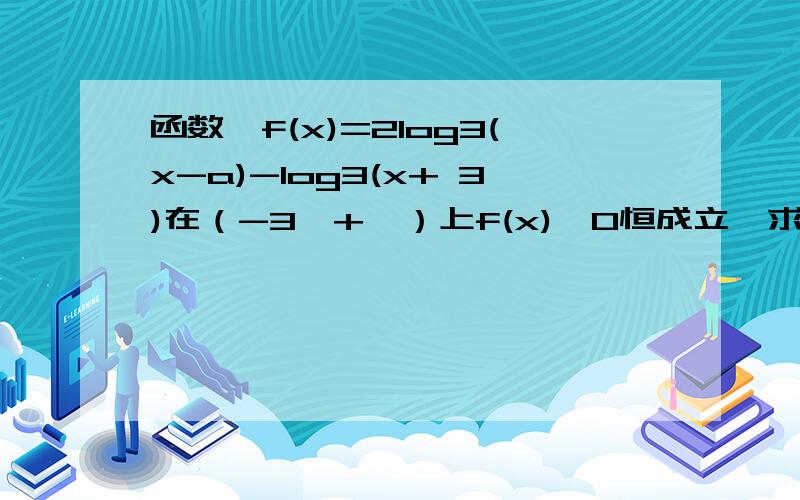 函数,f(x)=2log3(x-a)-log3(x+ 3)在（-3,+∞）上f(x)≥0恒成立,求a取值范围