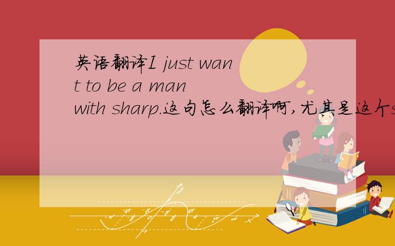 英语翻译I just want to be a man with sharp.这句怎么翻译啊,尤其是这个sharp.