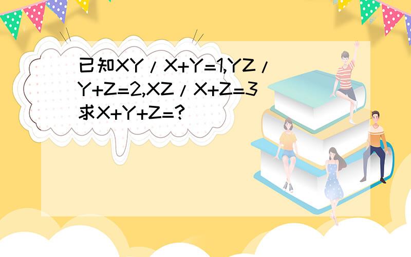 已知XY/X+Y=1,YZ/Y+Z=2,XZ/X+Z=3求X+Y+Z=?
