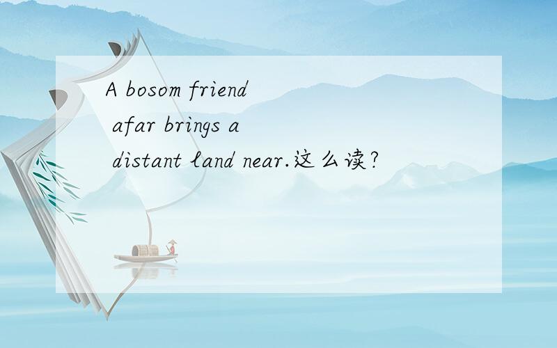 A bosom friend afar brings a distant land near.这么读?