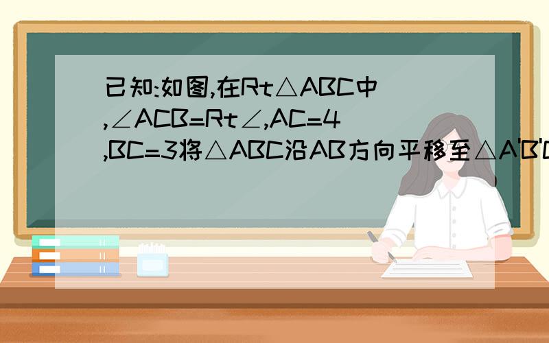 已知:如图,在Rt△ABC中,∠ACB=Rt∠,AC=4,BC=3将△ABC沿AB方向平移至△A'B'C',使A'C'经过BC的中点D (1)求已知:如图,在Rt△ABC中,∠ACB=Rt∠,AC=4,BC=3将△ABC沿AB方向平移至△A'B'C',使A'C'经过BC的中点D(1)求证：A